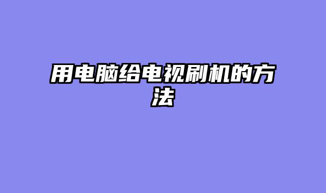 用电脑给电视刷机的方法