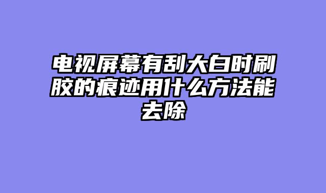 电视屏幕有刮大白时刷胶的痕迹用什么方法能去除
