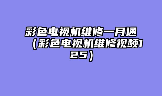 彩色电视机维修一月通（彩色电视机维修视频125）