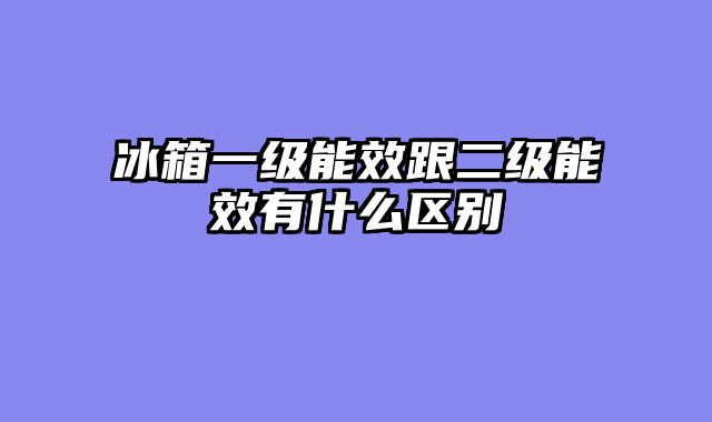 冰箱一级能效跟二级能效有什么区别