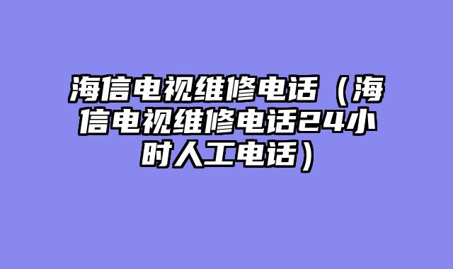 海信电视维修电话（海信电视维修电话24小时人工电话）