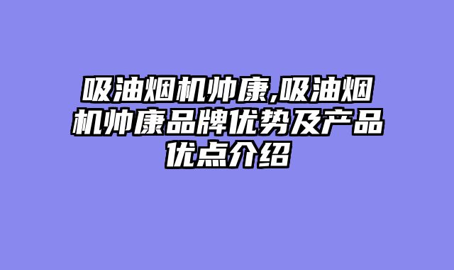 吸油烟机帅康,吸油烟机帅康品牌优势及产品优点介绍