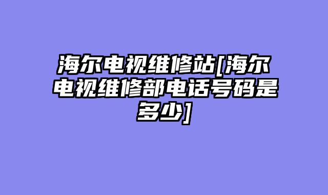 海尔电视维修站[海尔电视维修部电话号码是多少]
