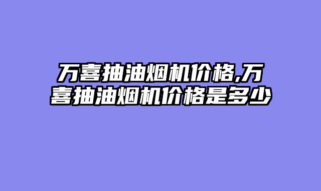 万喜抽油烟机价格,万喜抽油烟机价格是多少
