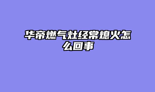 华帝燃气灶经常熄火怎么回事