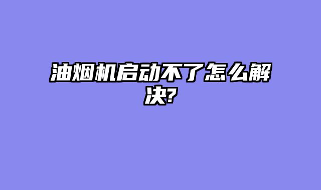 油烟机启动不了怎么解决?