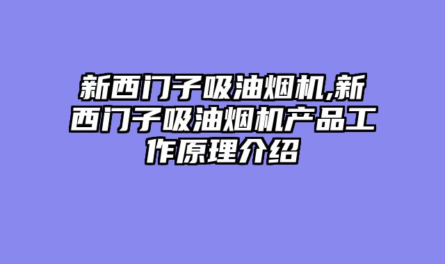 新西门子吸油烟机,新西门子吸油烟机产品工作原理介绍