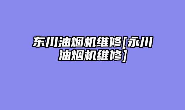东川油烟机维修[永川油烟机维修]