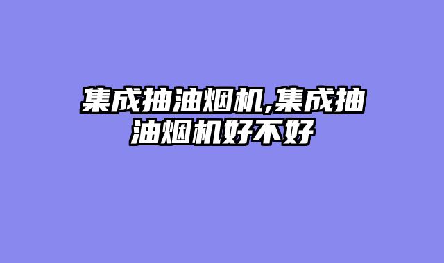 集成抽油烟机,集成抽油烟机好不好