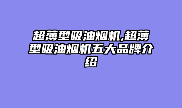 超薄型吸油烟机,超薄型吸油烟机五大品牌介绍