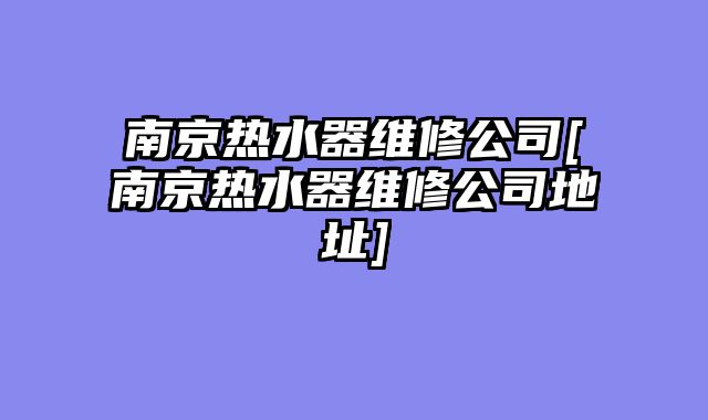 南京热水器维修公司[南京热水器维修公司地址]