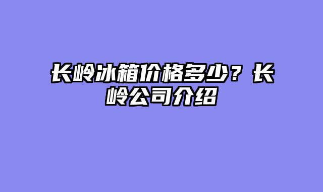 长岭冰箱价格多少？长岭公司介绍