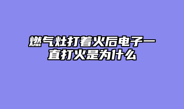 燃气灶打着火后电子一直打火是为什么