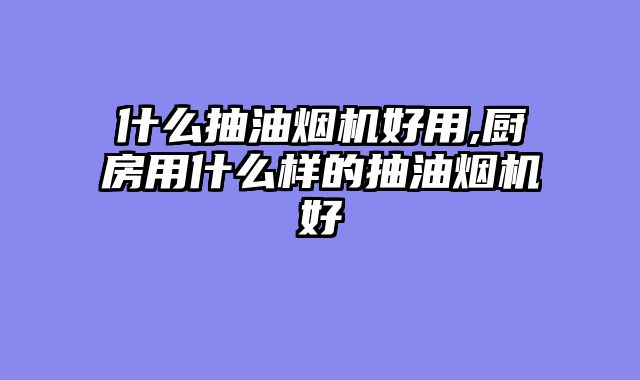 什么抽油烟机好用,厨房用什么样的抽油烟机好
