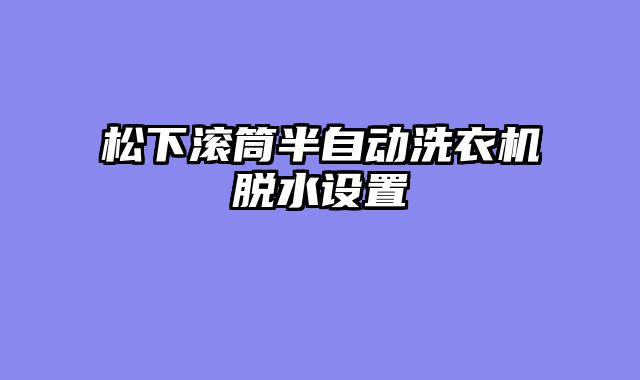 松下滚筒半自动洗衣机脱水设置
