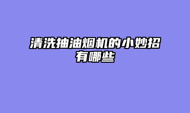 清洗抽油烟机的小妙招有哪些