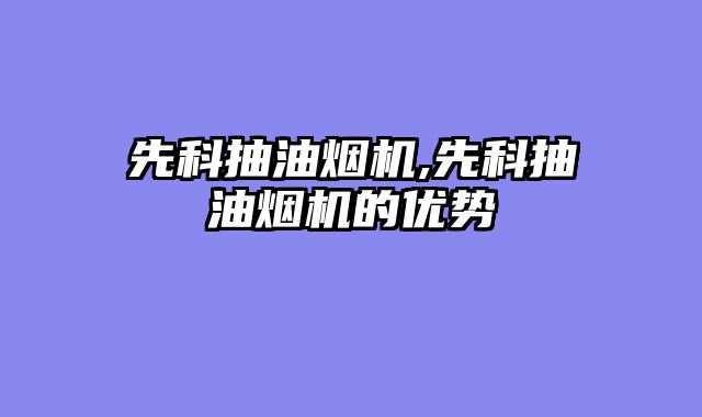 先科抽油烟机,先科抽油烟机的优势