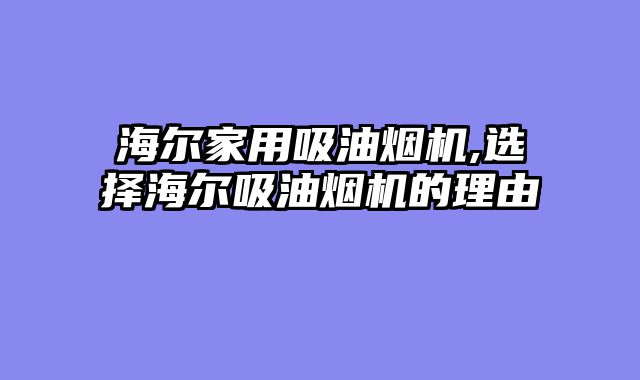 海尔家用吸油烟机,选择海尔吸油烟机的理由