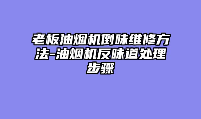 老板油烟机倒味维修方法-油烟机反味道处理步骤