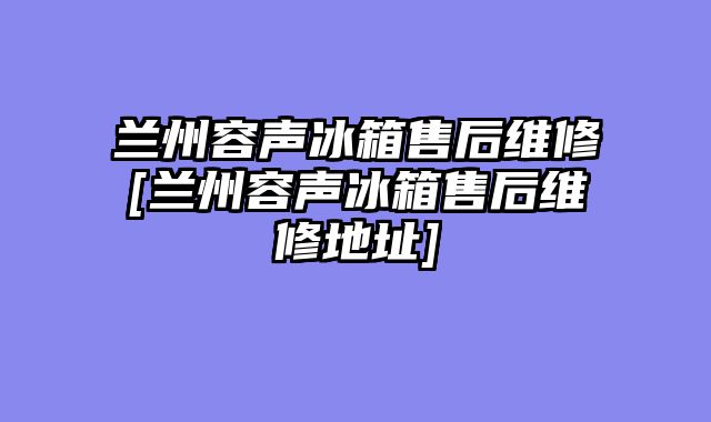 兰州容声冰箱售后维修[兰州容声冰箱售后维修地址]