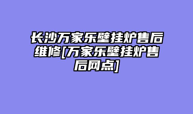 长沙万家乐壁挂炉售后维修[万家乐壁挂炉售后网点]