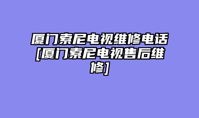 厦门索尼电视维修电话[厦门索尼电视售后维修]