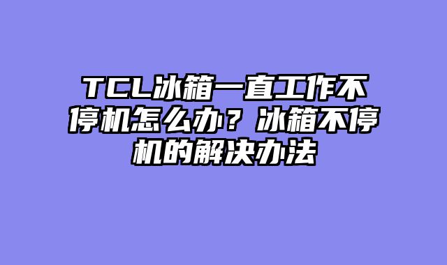 TCL冰箱一直工作不停机怎么办？冰箱不停机的解决办法