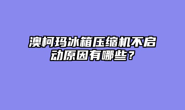 澳柯玛冰箱压缩机不启动原因有哪些？