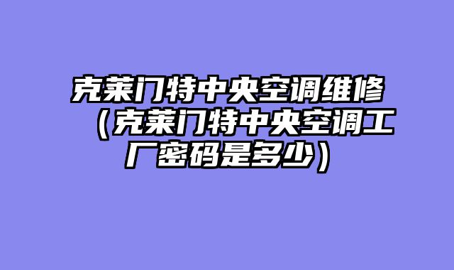克莱门特中央空调维修（克莱门特中央空调工厂密码是多少）