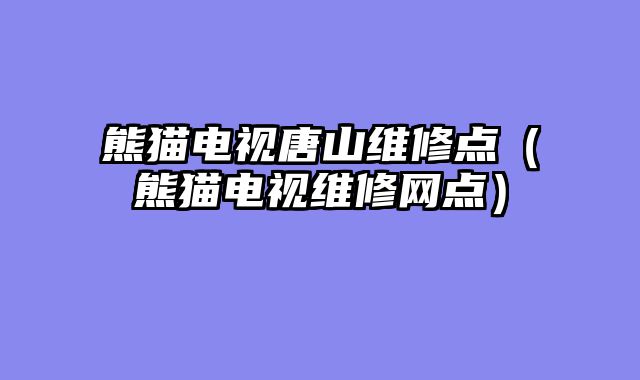 熊猫电视唐山维修点（熊猫电视维修网点）
