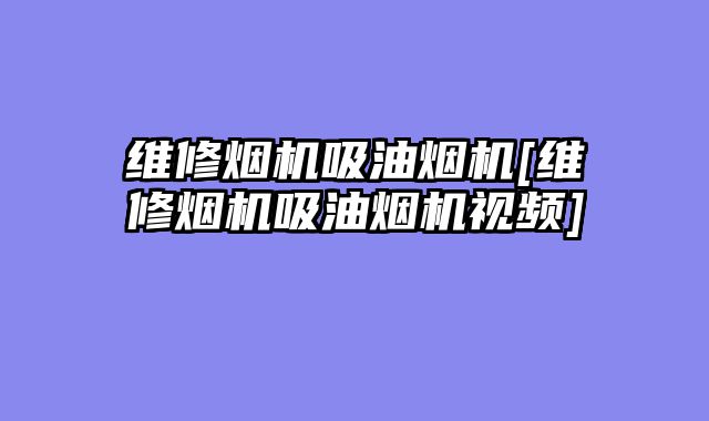 维修烟机吸油烟机[维修烟机吸油烟机视频]