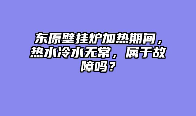 东原壁挂炉加热期间，热水冷水无常，属于故障吗？