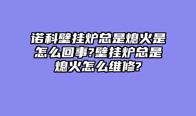 诺科壁挂炉总是熄火是怎么回事?壁挂炉总是熄火怎么维修?
