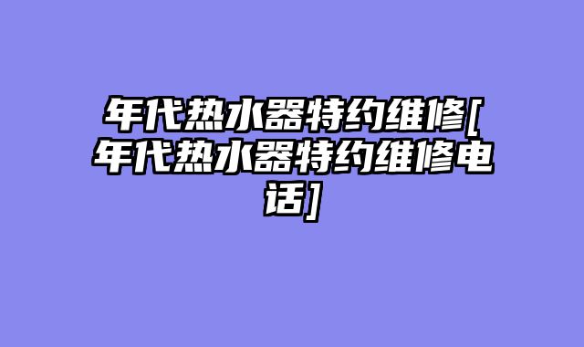 年代热水器特约维修[年代热水器特约维修电话]