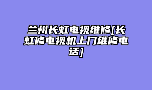 兰州长虹电视维修[长虹修电视机上门维修电话]