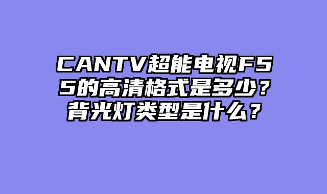 CANTV超能电视F55的高清格式是多少？背光灯类型是什么？