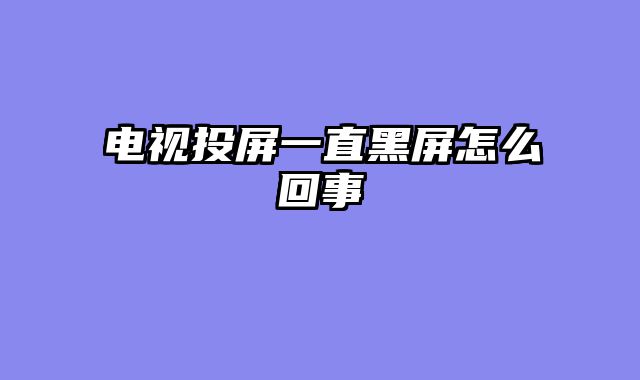 电视投屏一直黑屏怎么回事