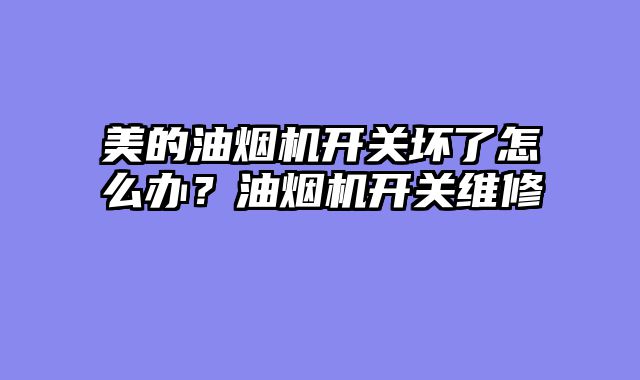 美的油烟机开关坏了怎么办？油烟机开关维修