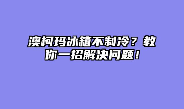 澳柯玛冰箱不制冷？教你一招解决问题！