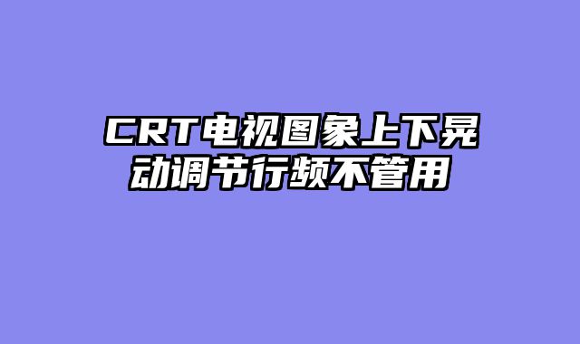 CRT电视图象上下晃动调节行频不管用