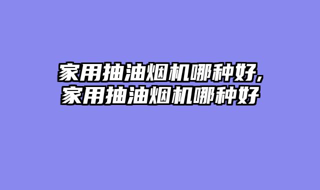 家用抽油烟机哪种好,家用抽油烟机哪种好