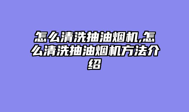 怎么清洗抽油烟机,怎么清洗抽油烟机方法介绍