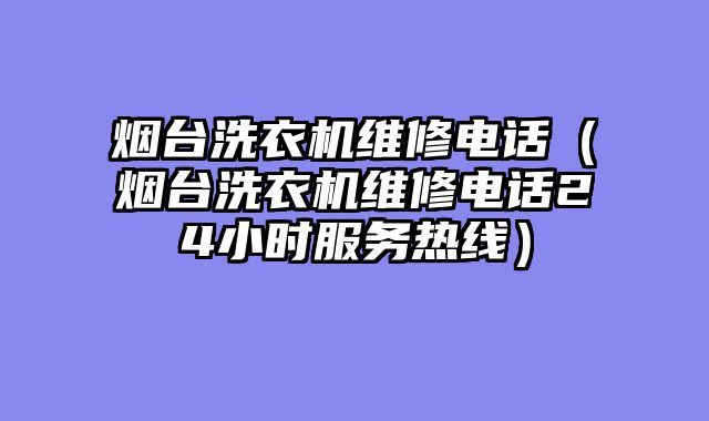 烟台洗衣机维修电话（烟台洗衣机维修电话24小时服务热线）