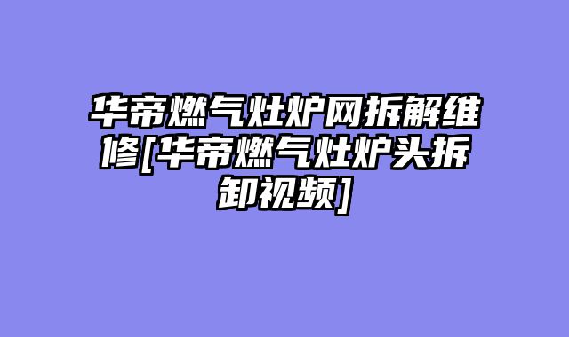 华帝燃气灶炉网拆解维修[华帝燃气灶炉头拆卸视频]