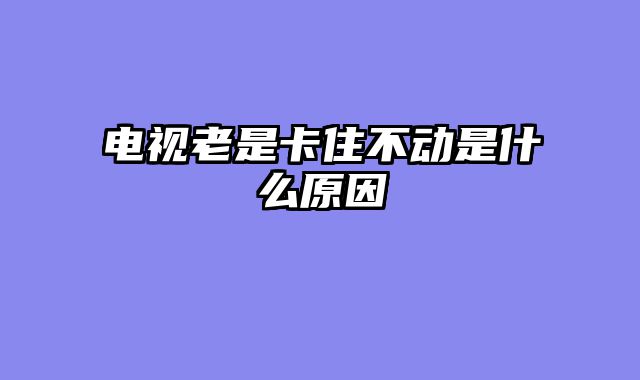 电视老是卡住不动是什么原因