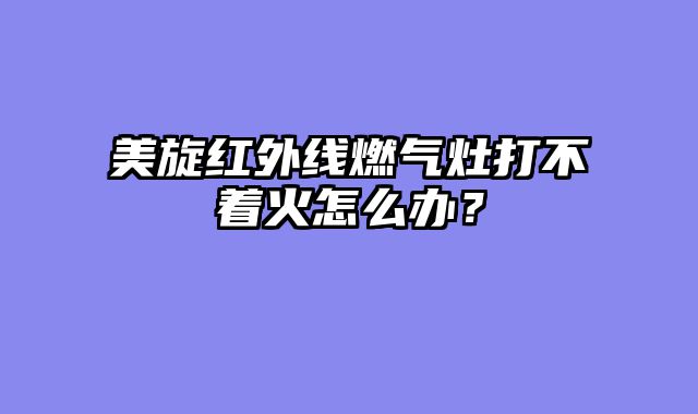 美旋红外线燃气灶打不着火怎么办？