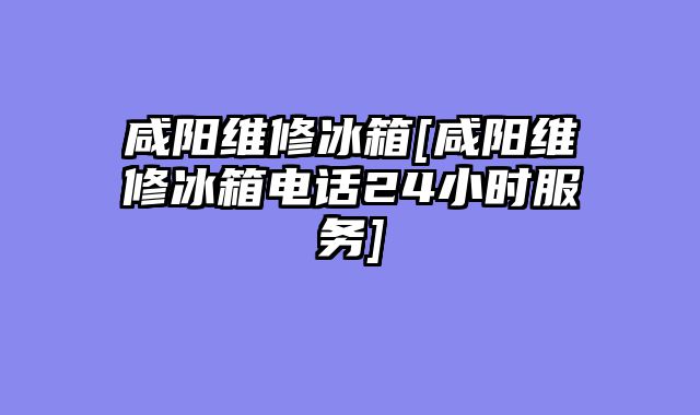 咸阳维修冰箱[咸阳维修冰箱电话24小时服务]