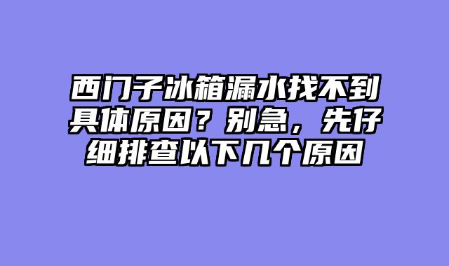 西门子冰箱漏水找不到具体原因？别急，先仔细排查以下几个原因
