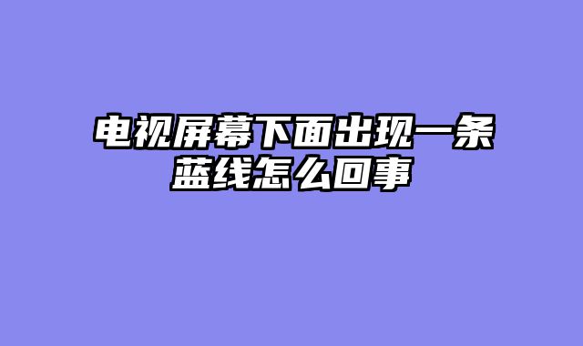 电视屏幕下面出现一条蓝线怎么回事