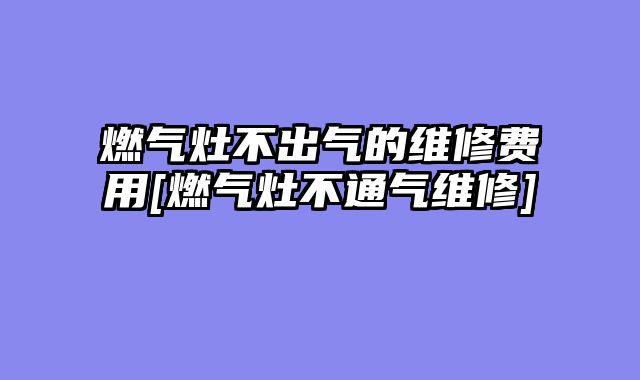 燃气灶不出气的维修费用[燃气灶不通气维修]